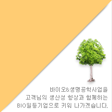 바이오&생명공학사업을 고객님의 생산성 향상과 함께하는 BIO일등기업으로 키워 나가겠습니다.